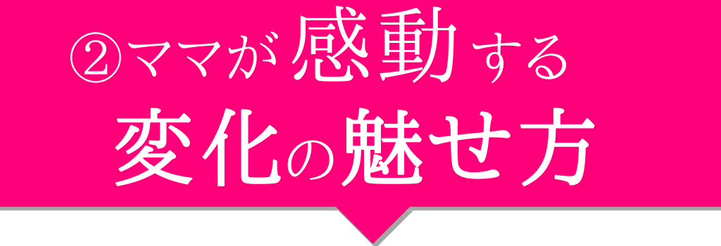 ママが感動する変化の魅せ方