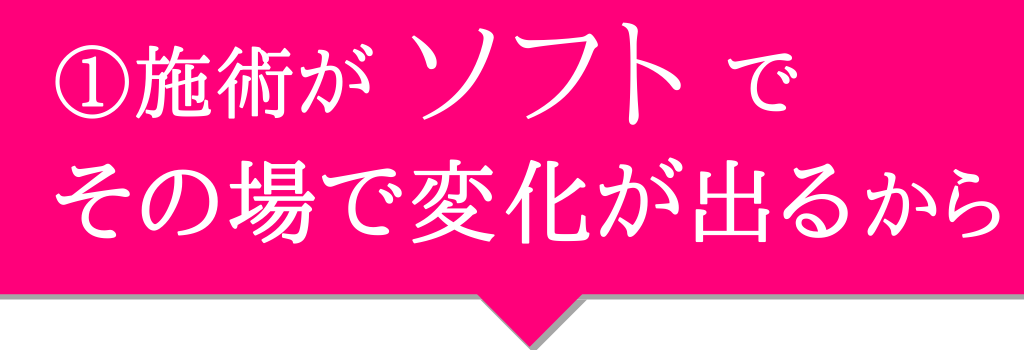 施術がソフトでその場で変化が出るから